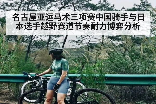 名古屋亚运马术三项赛中国骑手与日本选手越野赛道节奏耐力博弈分析