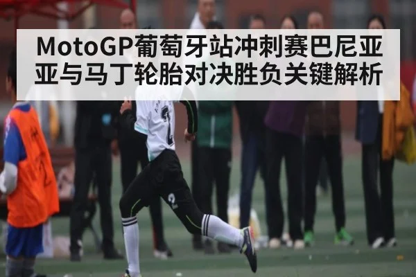 MotoGP葡萄牙站冲刺赛巴尼亚亚与马丁轮胎对决胜负关键解析